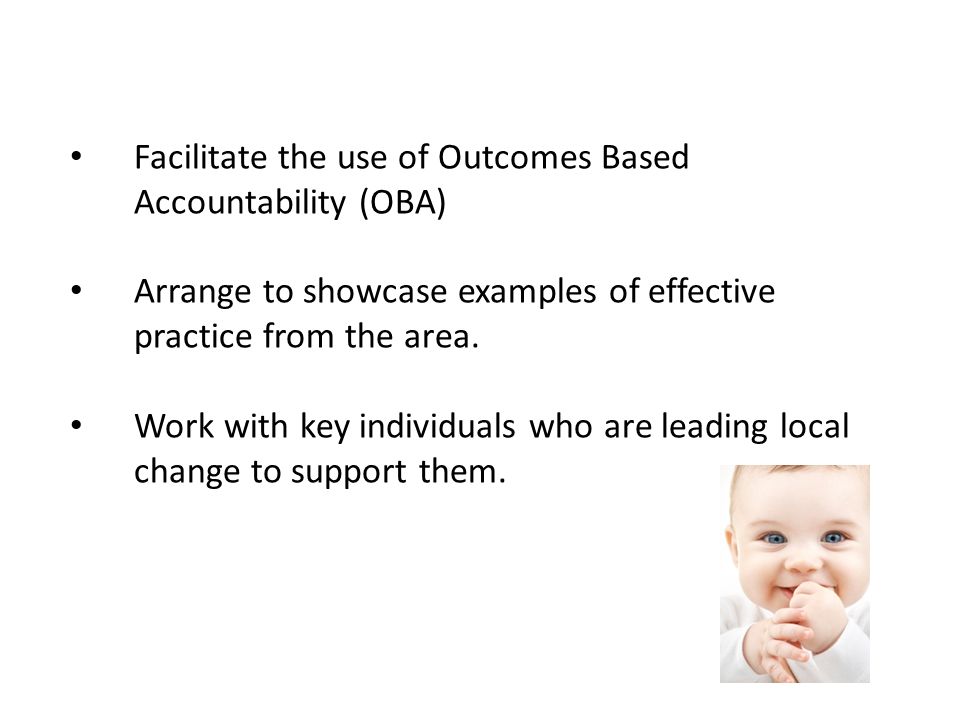Facilitate the use of Outcomes Based Accountability (OBA) Arrange to showcase examples of effective practice from the area.