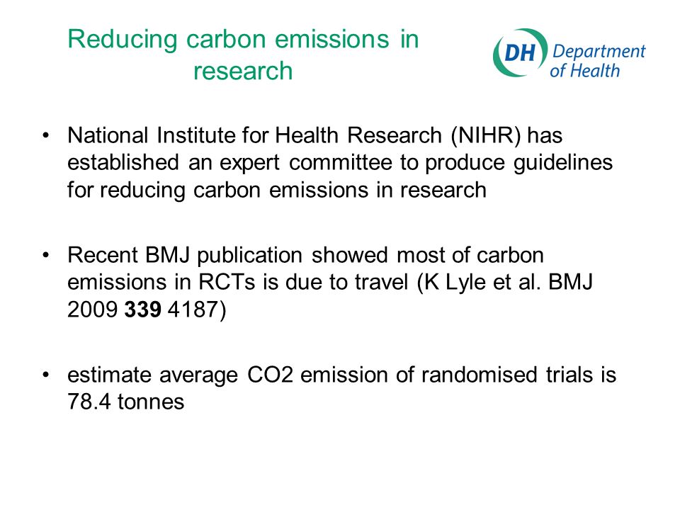 Reducing carbon emissions in research National Institute for Health Research (NIHR) has established an expert committee to produce guidelines for reducing carbon emissions in research Recent BMJ publication showed most of carbon emissions in RCTs is due to travel (K Lyle et al.