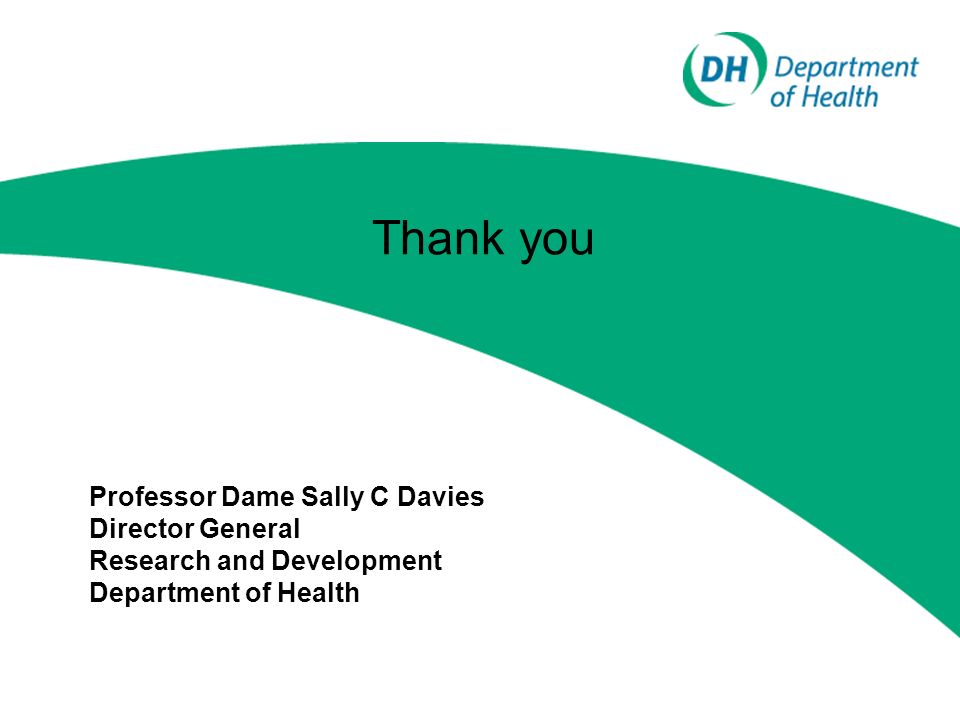 Thank you Professor Dame Sally C Davies Director General Research and Development Department of Health