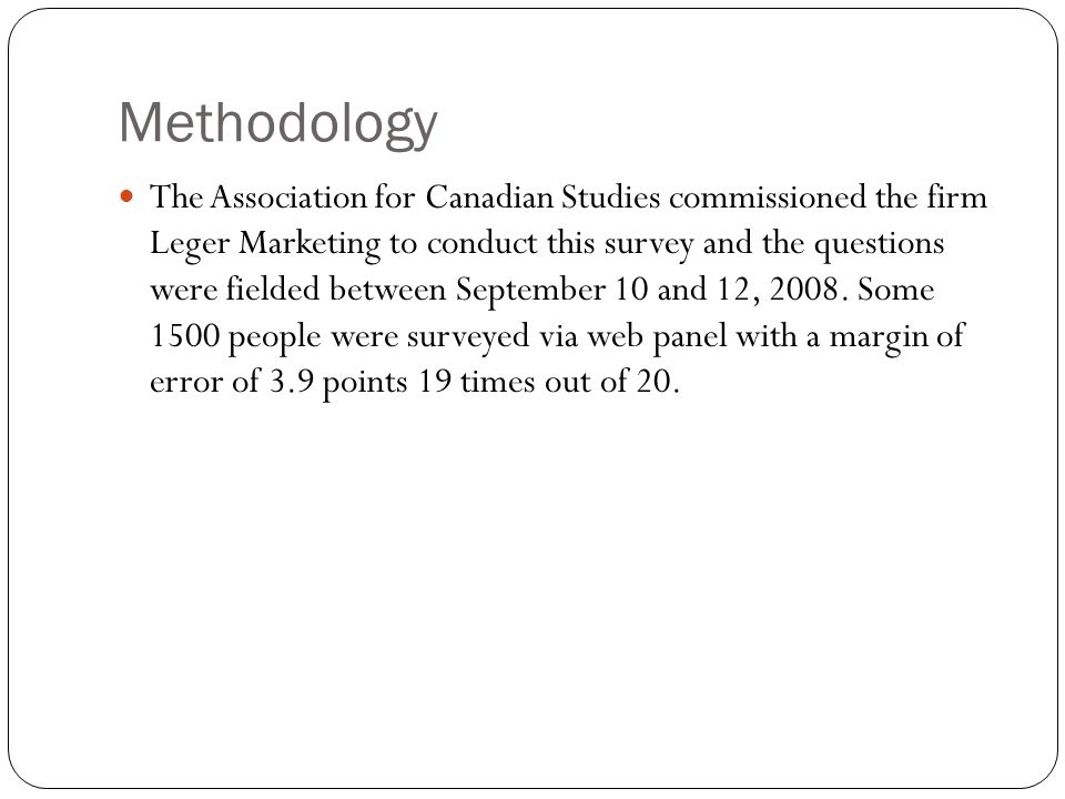 Methodology The Association for Canadian Studies commissioned the firm Leger Marketing to conduct this survey and the questions were fielded between September 10 and 12, 2008.