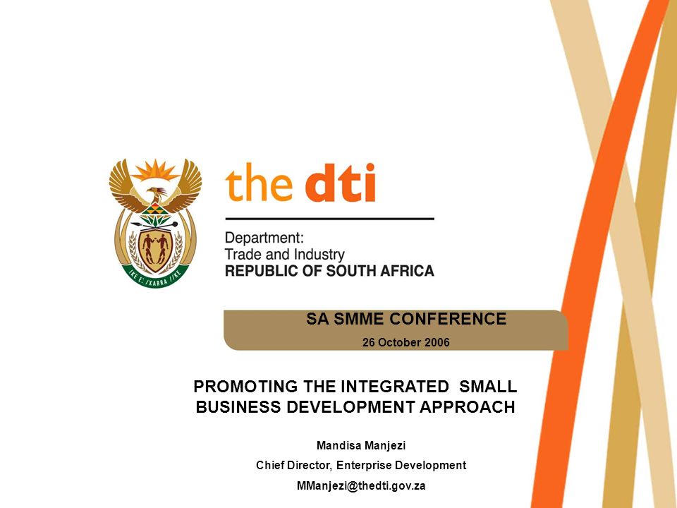 SA SMME CONFERENCE 26 October 2006 PROMOTING THE INTEGRATED SMALL BUSINESS DEVELOPMENT APPROACH Mandisa Manjezi Chief Director, Enterprise Development