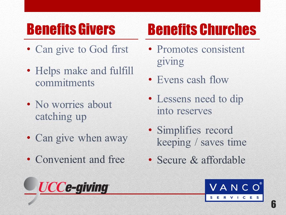 Benefits Givers Can give to God first Helps make and fulfill commitments No worries about catching up Can give when away Convenient and free Benefits Churches 6 Promotes consistent giving Evens cash flow Lessens need to dip into reserves Simplifies record keeping / saves time Secure & affordable