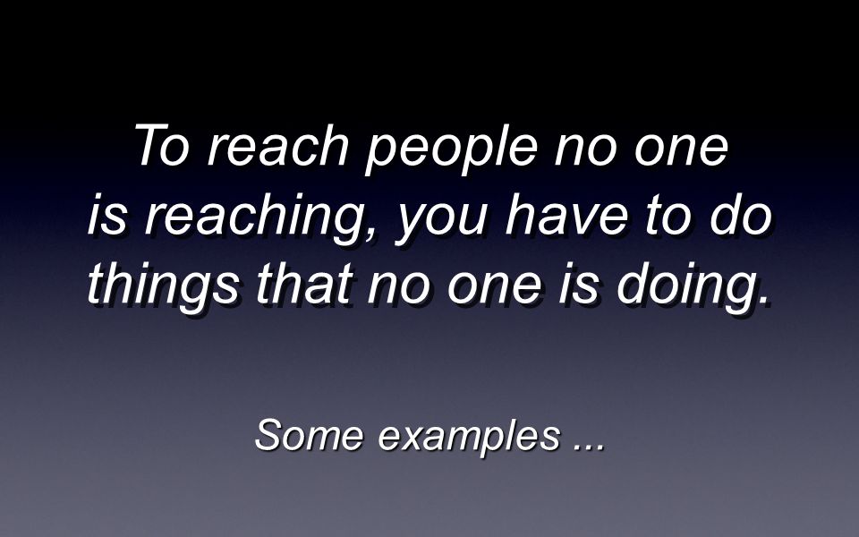 To reach people no one is reaching, you have to do things that no one is doing. Some examples...