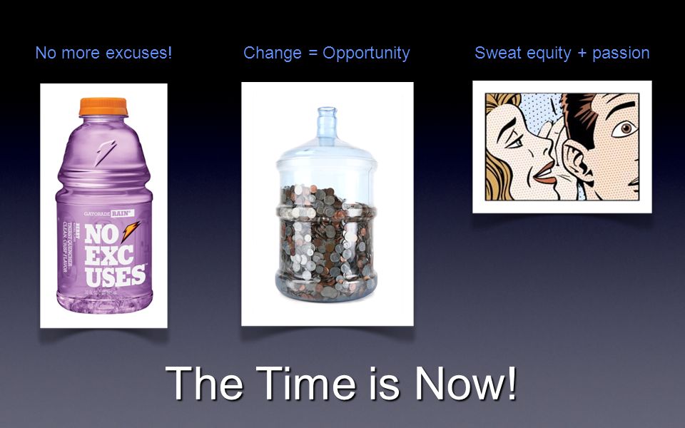 The Time is Now! No more excuses!Change = OpportunitySweat equity + passion