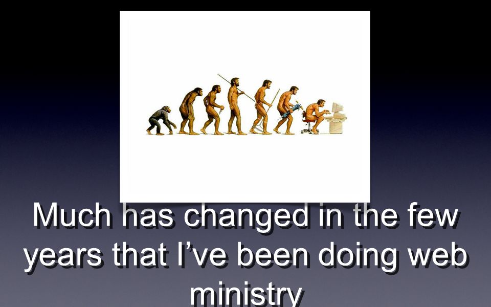 Much has changed in the few years that Ive been doing web ministry