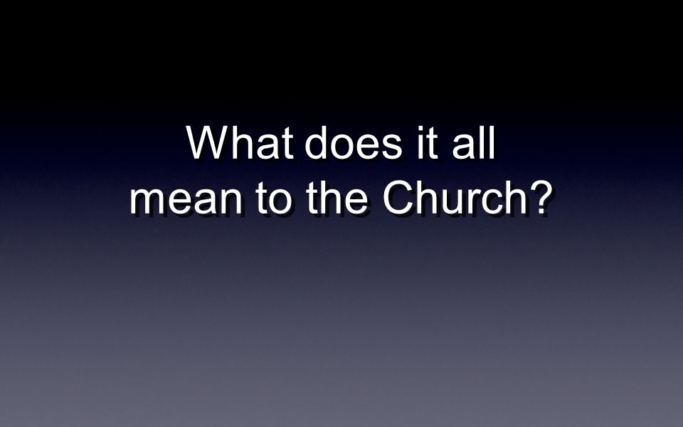 What does it all mean to the Church What does it all mean to the Church