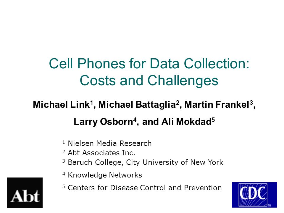 Cell Phones for Data Collection: Costs and Challenges Michael Link 1, Michael Battaglia 2, Martin Frankel 3, Larry Osborn 4, and Ali Mokdad 5 1 Nielsen Media Research 2 Abt Associates Inc.