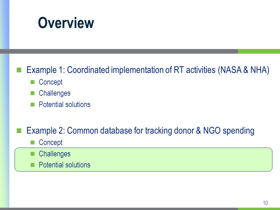 10 Example 1: Coordinated implementation of RT activities (NASA & NHA) Concept Challenges Potential solutions Example 2: Common database for tracking donor & NGO spending Concept Challenges Potential solutions Overview