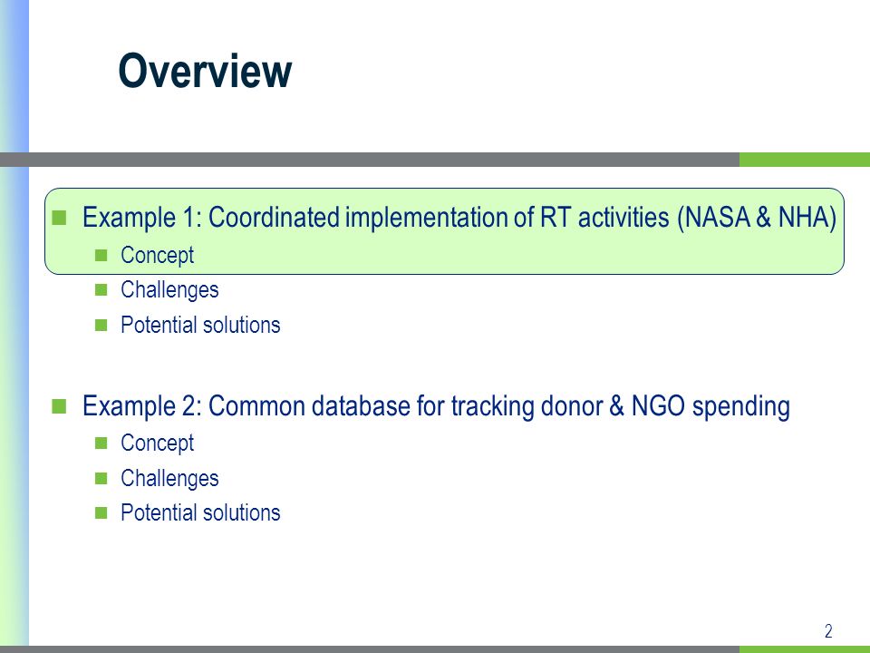 2 Example 1: Coordinated implementation of RT activities (NASA & NHA) Concept Challenges Potential solutions Example 2: Common database for tracking donor & NGO spending Concept Challenges Potential solutions Overview
