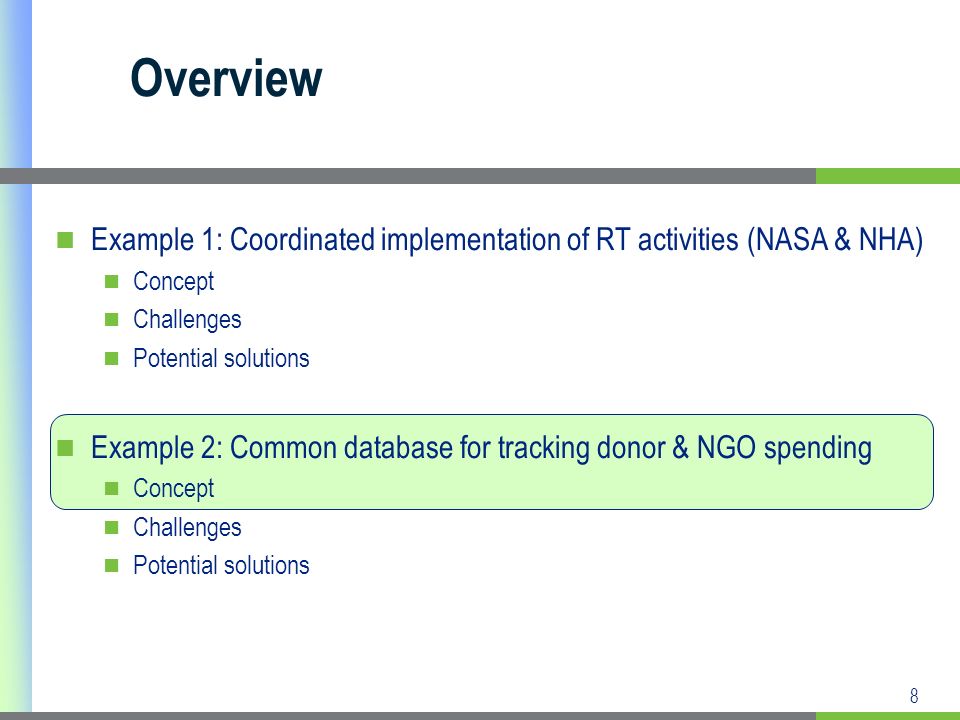 8 Example 1: Coordinated implementation of RT activities (NASA & NHA) Concept Challenges Potential solutions Example 2: Common database for tracking donor & NGO spending Concept Challenges Potential solutions Overview
