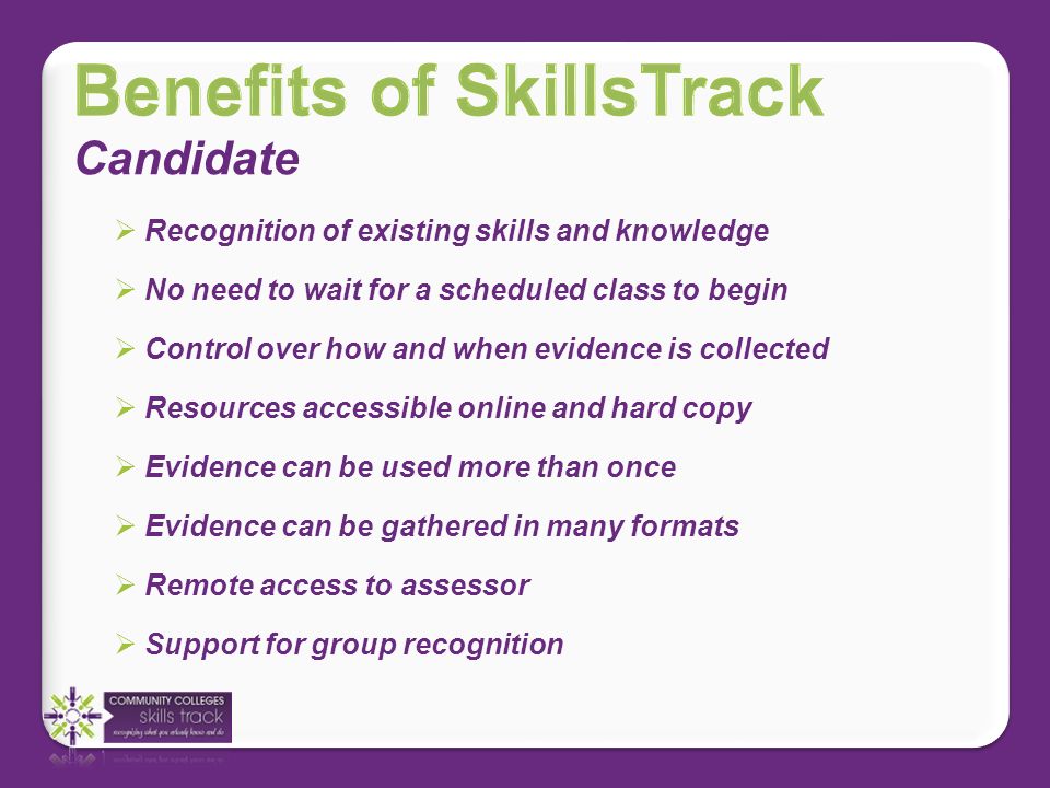 Candidate No need to wait for a scheduled class to begin Control over how and when evidence is collected Resources accessible online and hard copy Evidence can be used more than once Evidence can be gathered in many formats Remote access to assessor Support for group recognition Recognition of existing skills and knowledge