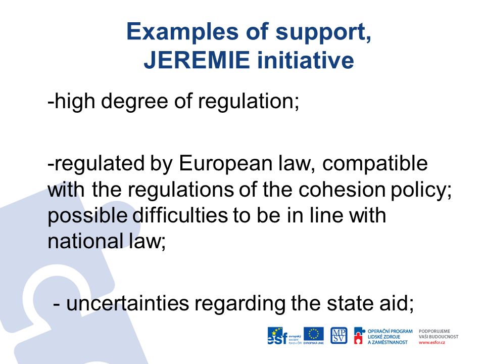 Examples of support, JEREMIE initiative -high degree of regulation; -regulated by European law, compatible with the regulations of the cohesion policy; possible difficulties to be in line with national law; - uncertainties regarding the state aid;