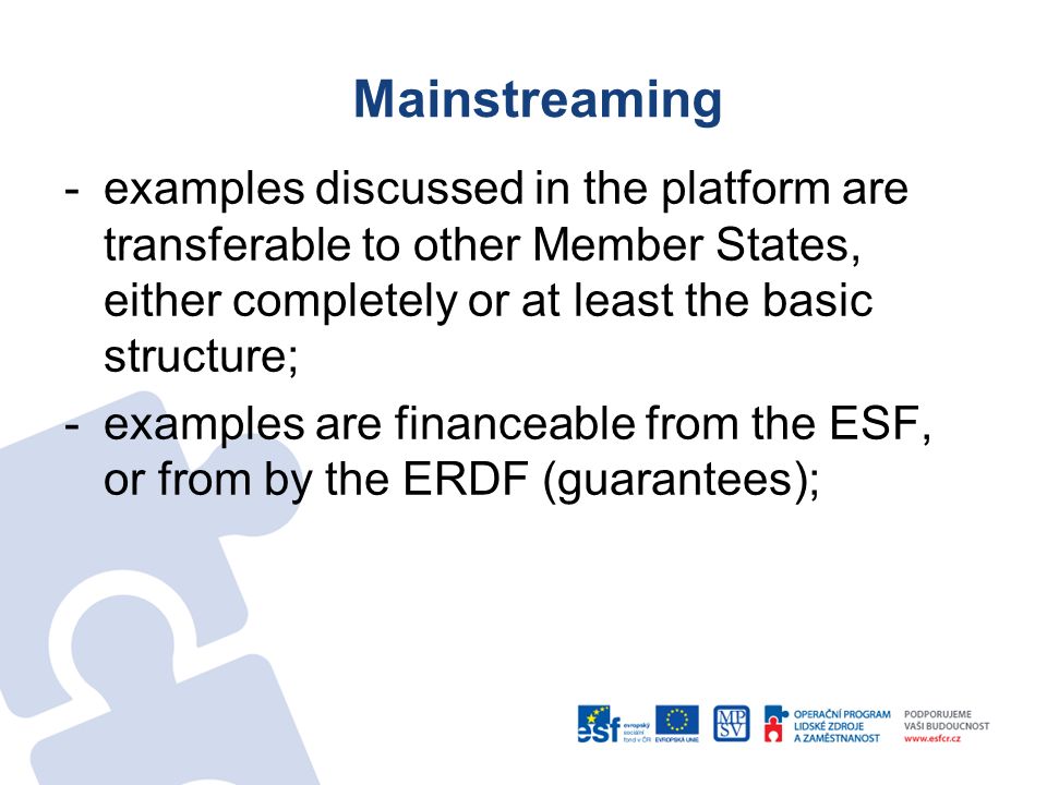 Mainstreaming -examples discussed in the platform are transferable to other Member States, either completely or at least the basic structure; -examples are financeable from the ESF, or from by the ERDF (guarantees);