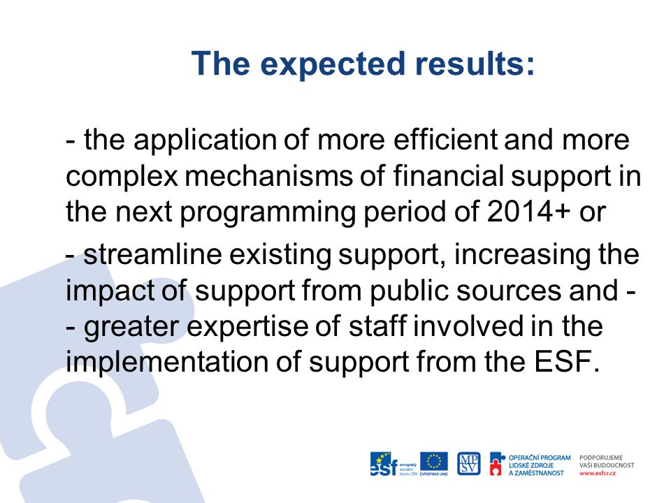 The expected results: - the application of more efficient and more complex mechanisms of financial support in the next programming period of or - streamline existing support, increasing the impact of support from public sources and - - greater expertise of staff involved in the implementation of support from the ESF.