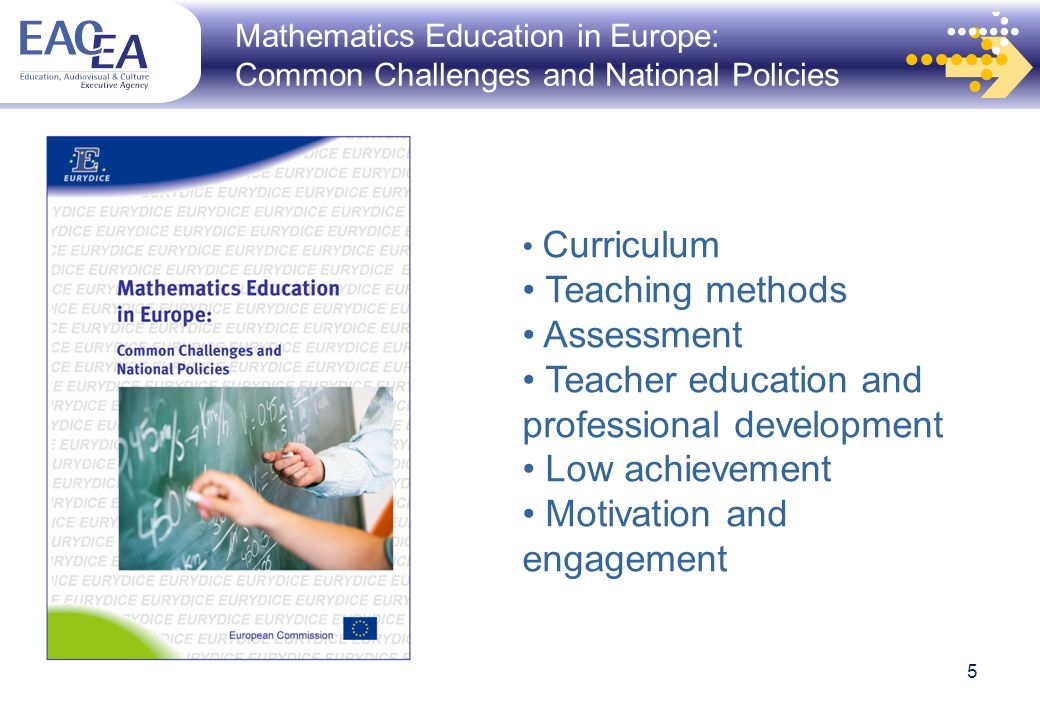 Mathematics Education in Europe: Common Challenges and National Policies 5 Curriculum Teaching methods Assessment Teacher education and professional development Low achievement Motivation and engagement