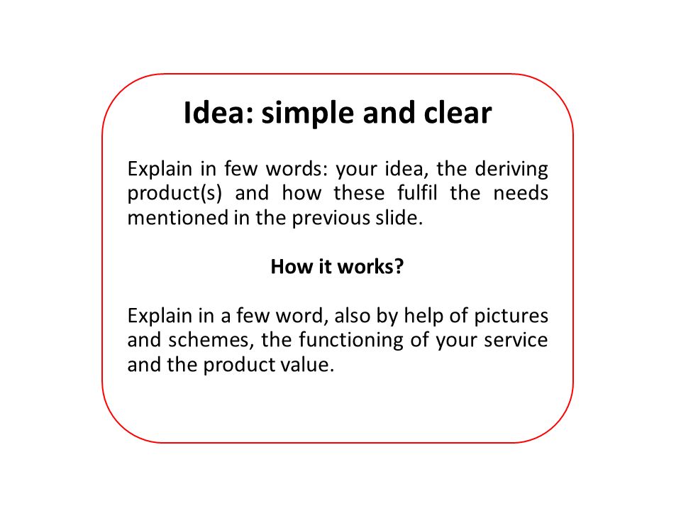 Idea: simple and clear Explain in few words: your idea, the deriving product(s) and how these fulfil the needs mentioned in the previous slide.