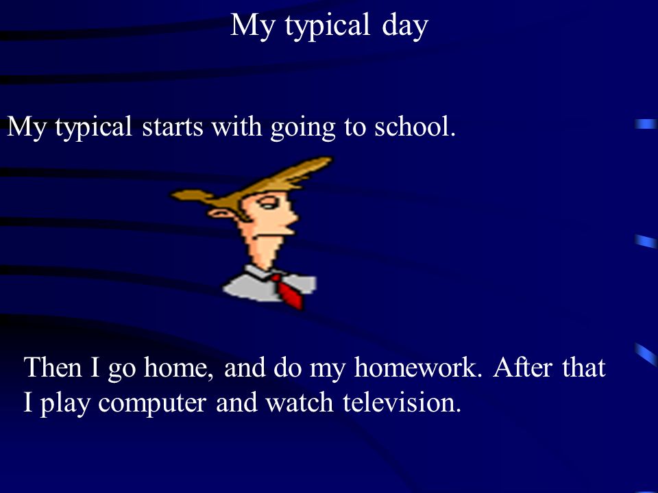 My typical starts with going to school. My typical day Then I go home, and do my homework.