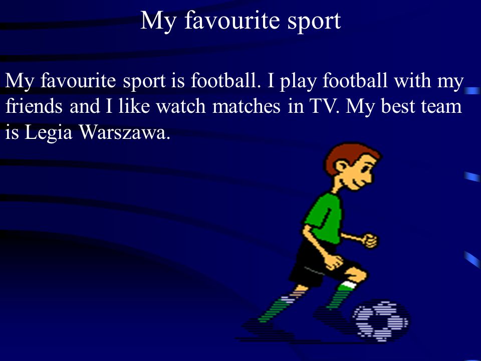 My favourite sport is football. I play football with my friends and I like watch matches in TV.