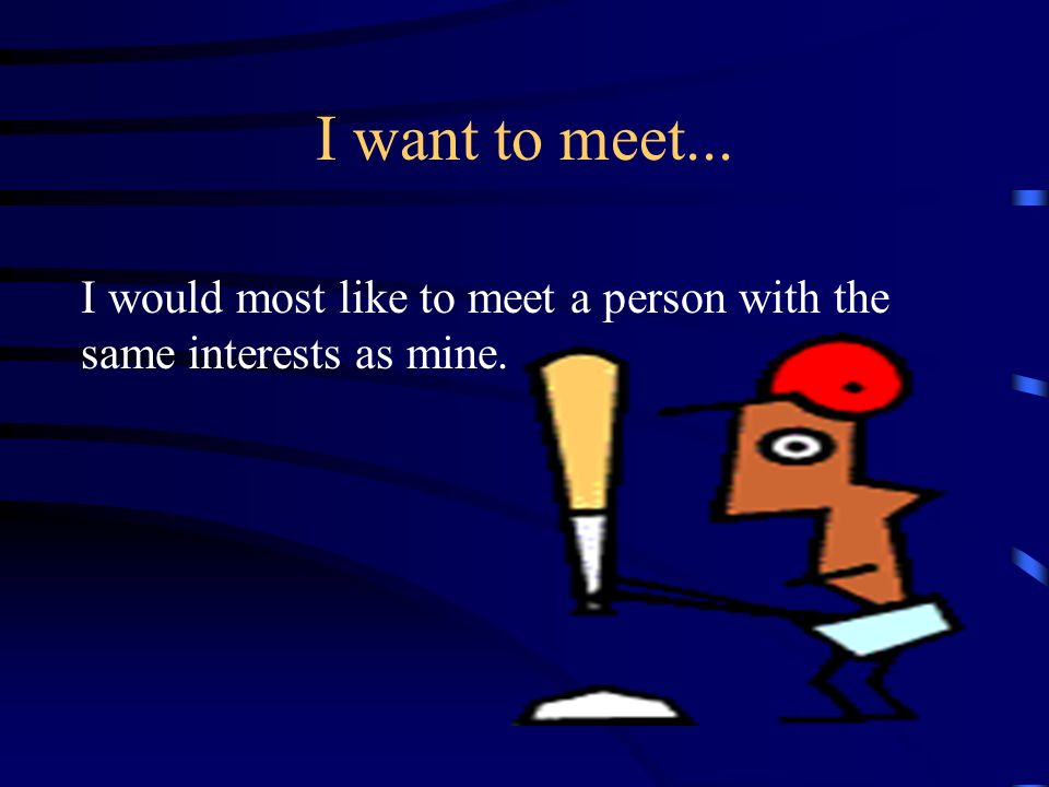 I want to meet... I would most like to meet a person with the same interests as mine.
