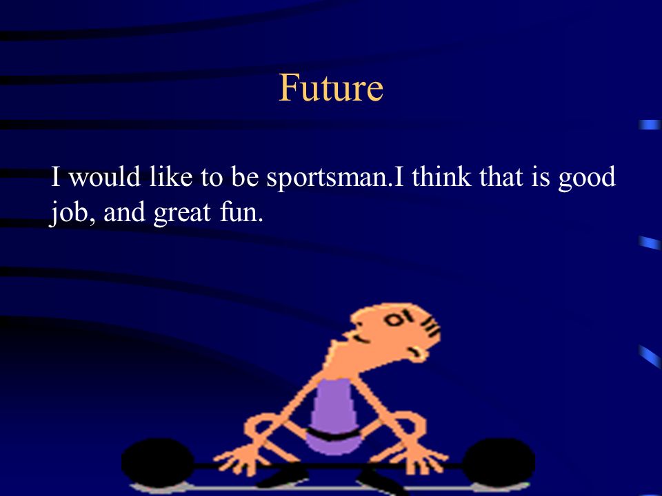 Future I would like to be sportsman.I think that is good job, and great fun.
