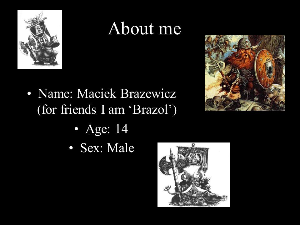 Name: Maciek Brazewicz (for friends I am Brazol) Age: 14 Sex: Male About me