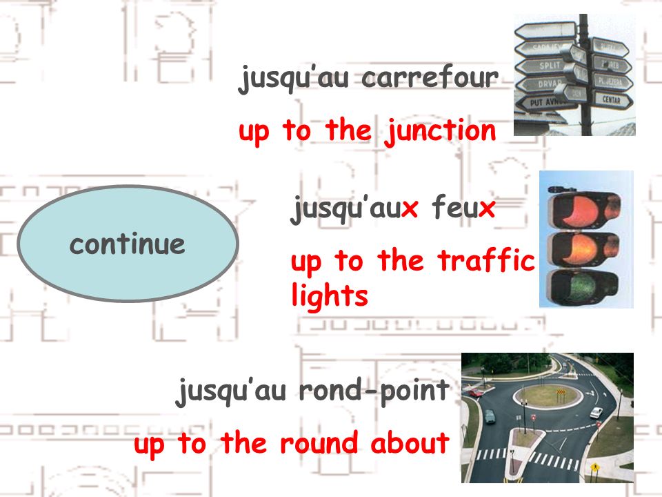 continue jusquau carrefour up to the junction jusquaux feux up to the traffic lights jusquau rond-point up to the round about