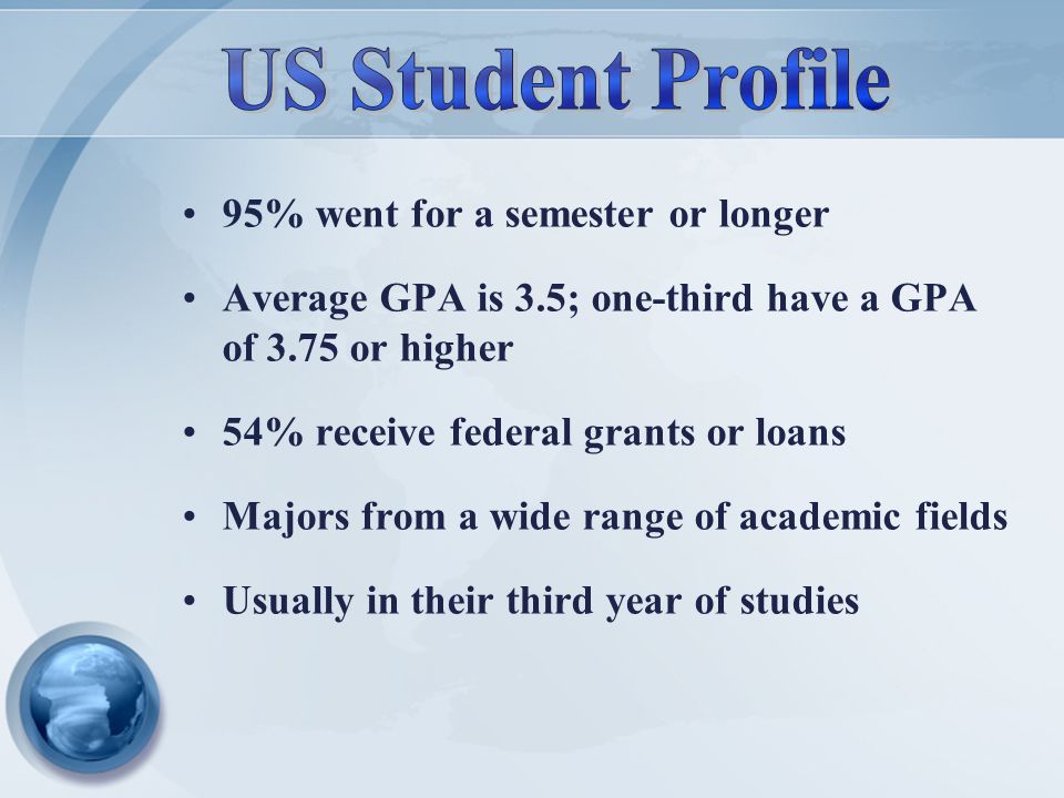 95% went for a semester or longer Average GPA is 3.5; one-third have a GPA of 3.75 or higher 54% receive federal grants or loans Majors from a wide range of academic fields Usually in their third year of studies