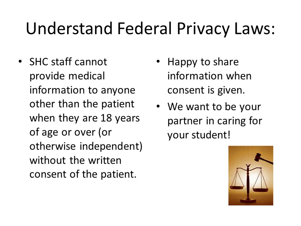 Understand Federal Privacy Laws: SHC staff cannot provide medical information to anyone other than the patient when they are 18 years of age or over (or otherwise independent) without the written consent of the patient.