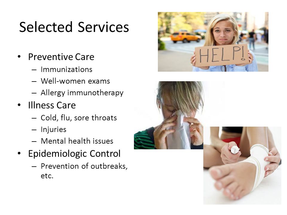 Selected Services Preventive Care – Immunizations – Well-women exams – Allergy immunotherapy Illness Care – Cold, flu, sore throats – Injuries – Mental health issues Epidemiologic Control – Prevention of outbreaks, etc.