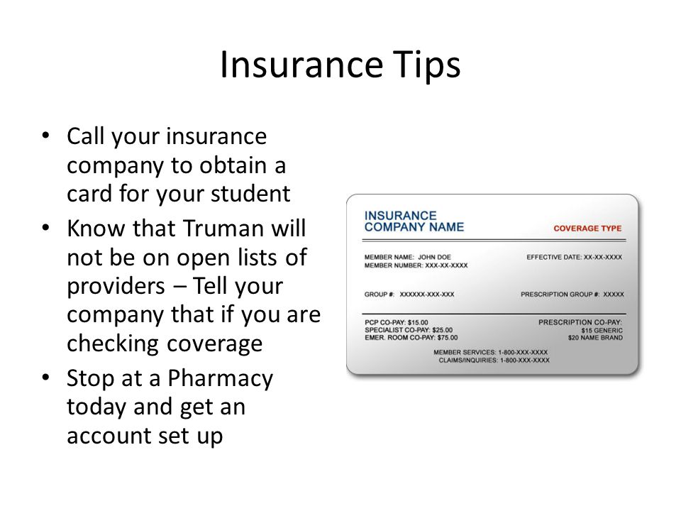 Insurance Tips Call your insurance company to obtain a card for your student Know that Truman will not be on open lists of providers – Tell your company that if you are checking coverage Stop at a Pharmacy today and get an account set up