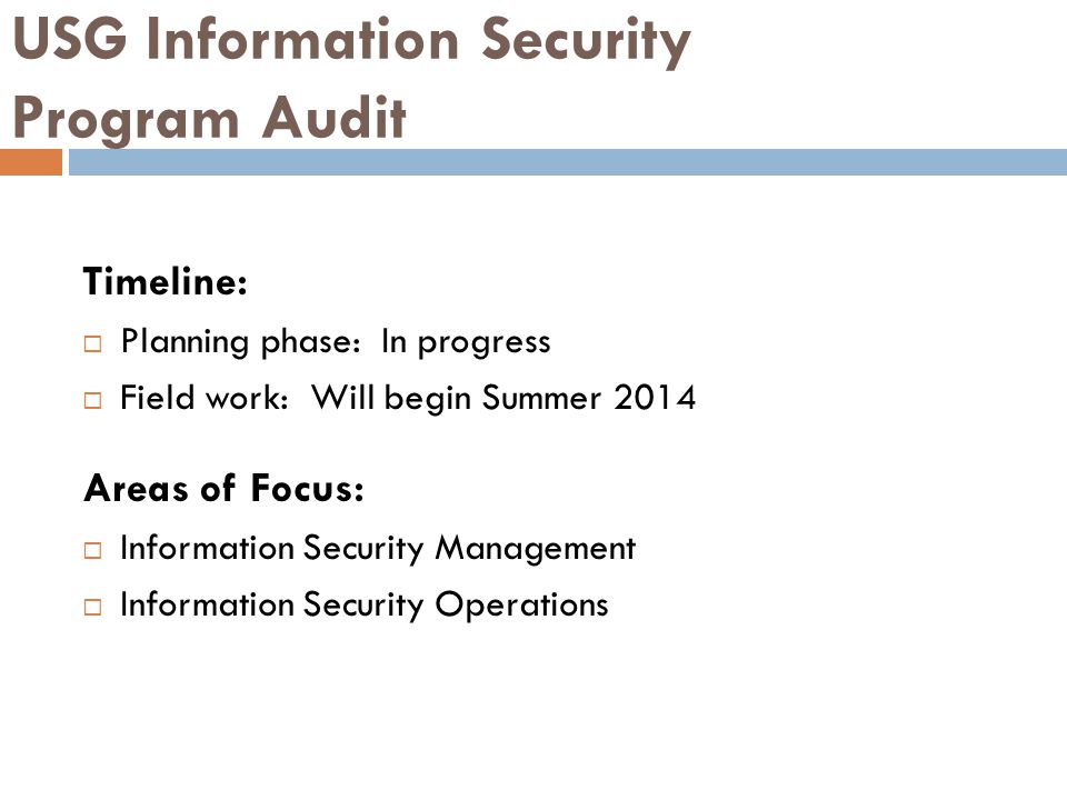 USG Information Security Program Audit Timeline:  Planning phase: In progress  Field work: Will begin Summer 2014 Areas of Focus:  Information Security Management  Information Security Operations