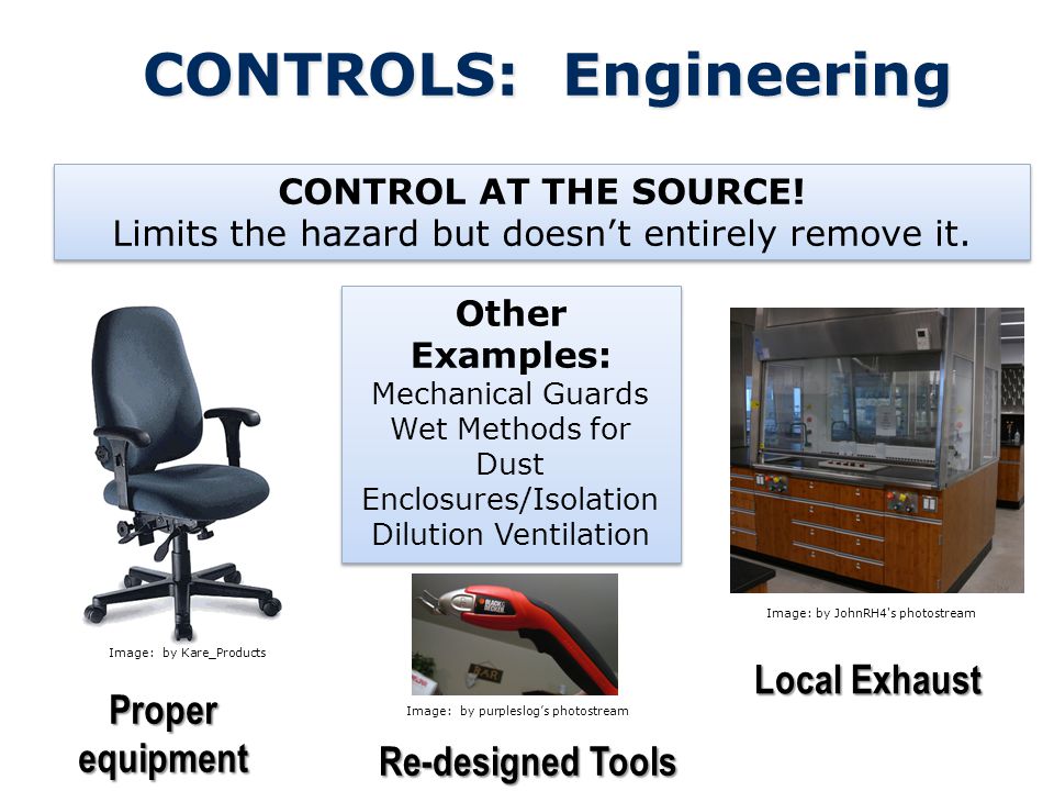 CONTROLS: Engineering CONTROL AT THE SOURCE. Limits the hazard but doesn’t entirely remove it.