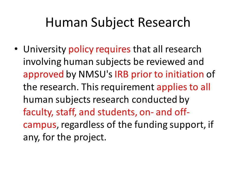 Human Subject Research University policy requires that all research involving human subjects be reviewed and approved by NMSU s IRB prior to initiation of the research.