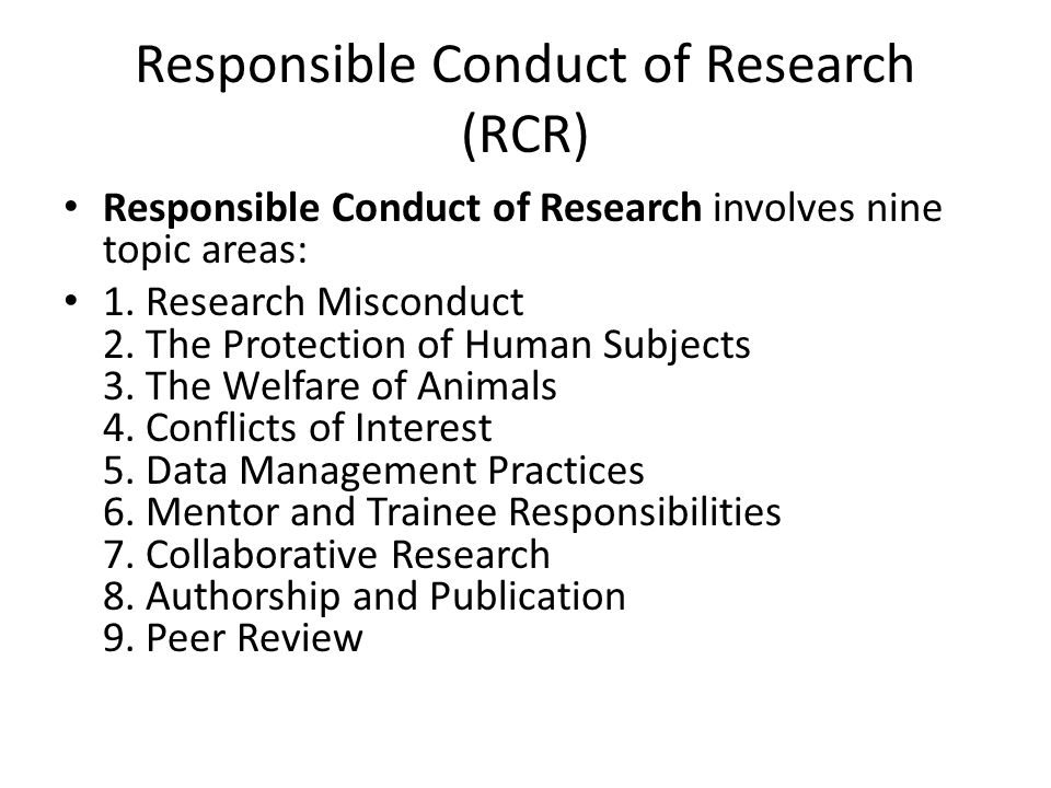 Responsible Conduct of Research (RCR) Responsible Conduct of Research involves nine topic areas: 1.