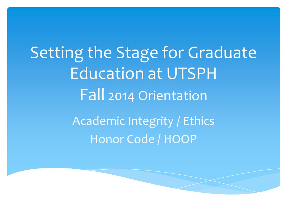 Setting the Stage for Graduate Education at UTSPH Fall 2014 Orientation Academic Integrity / Ethics Honor Code / HOOP