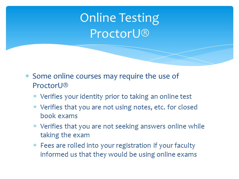  Some online courses may require the use of ProctorU®  Verifies your identity prior to taking an online test  Verifies that you are not using notes, etc.
