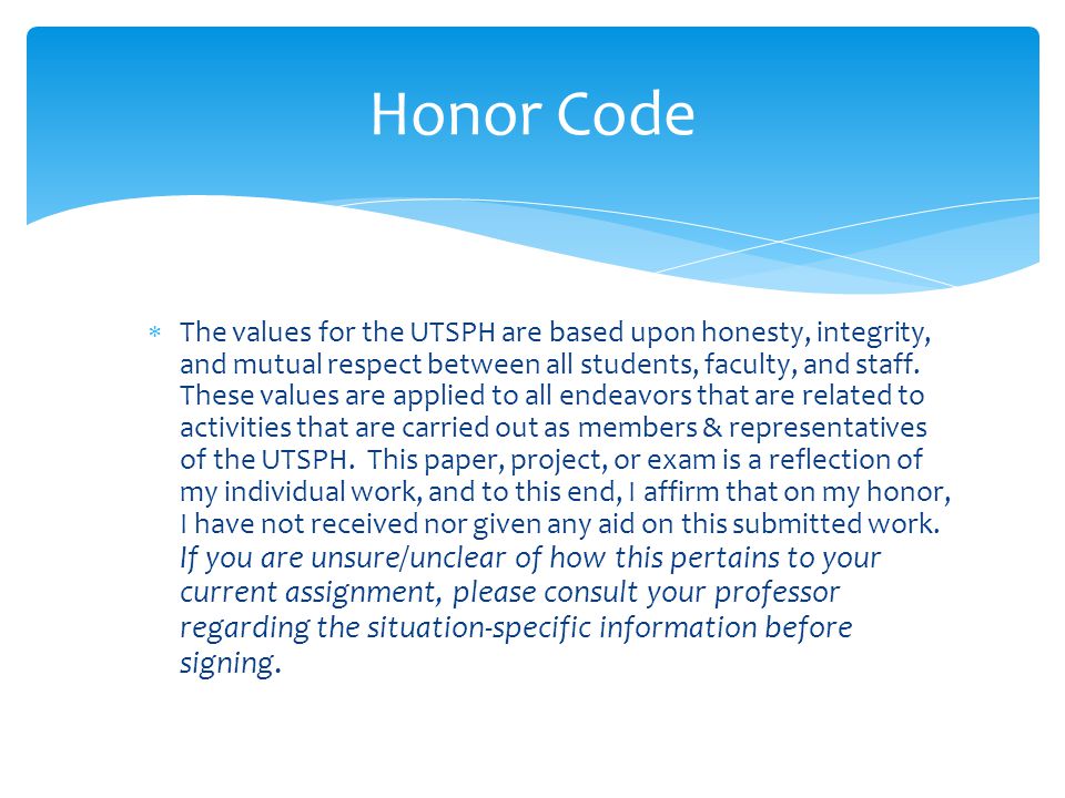 Honor Code  The values for the UTSPH are based upon honesty, integrity, and mutual respect between all students, faculty, and staff.