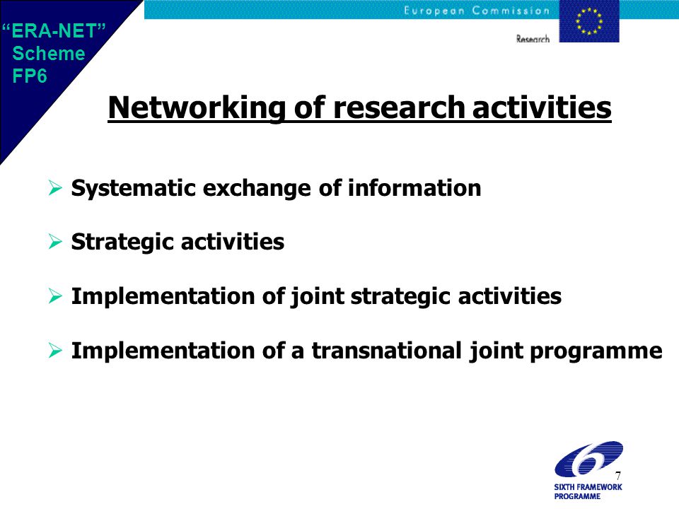7 Networking of research activities  Systematic exchange of information  Strategic activities  Implementation of joint strategic activities  Implementation of a transnational joint programme ERA-NET Scheme FP6 ERA-NET Scheme FP6