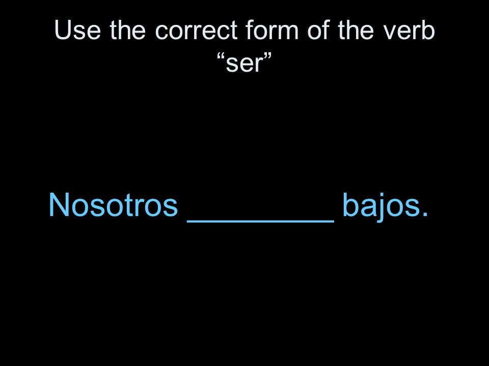 Use the correct form of the verb ser Nosotros ________ bajos.