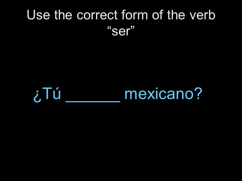 Use the correct form of the verb ser ¿Tú ______ mexicano