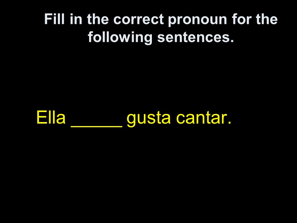 Fill in the correct pronoun for the following sentences. Ella _____ gusta cantar.
