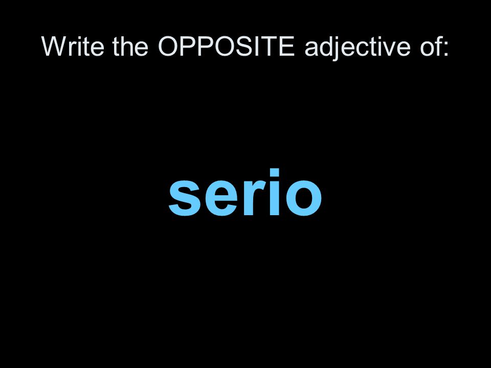 Write the OPPOSITE adjective of: serio