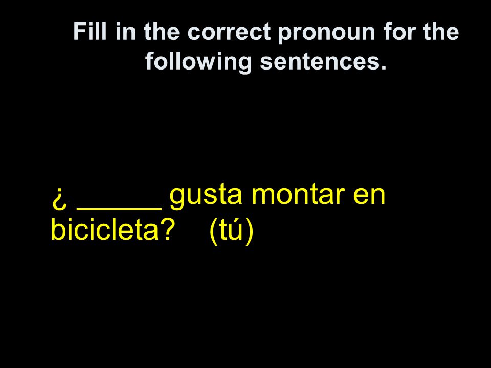 Fill in the correct pronoun for the following sentences. ¿ _____ gusta montar en bicicleta (tú)
