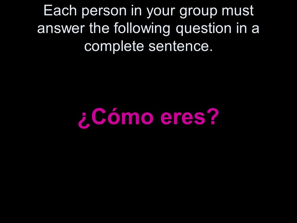 Each person in your group must answer the following question in a complete sentence. ¿Cómo eres