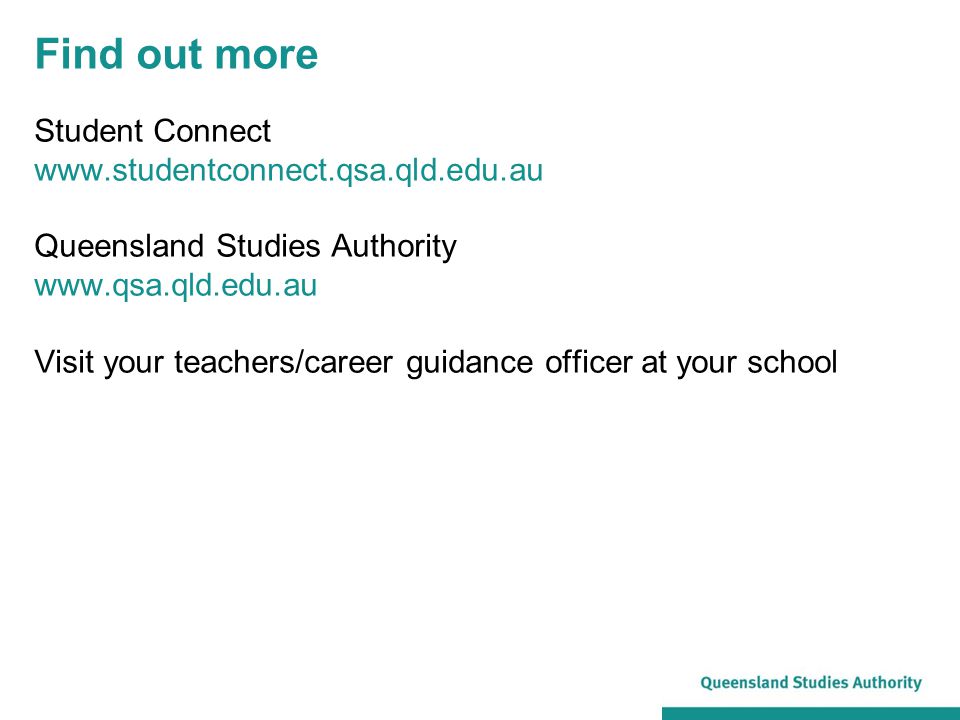 Find out more Student Connect   Queensland Studies Authority   Visit your teachers/career guidance officer at your school