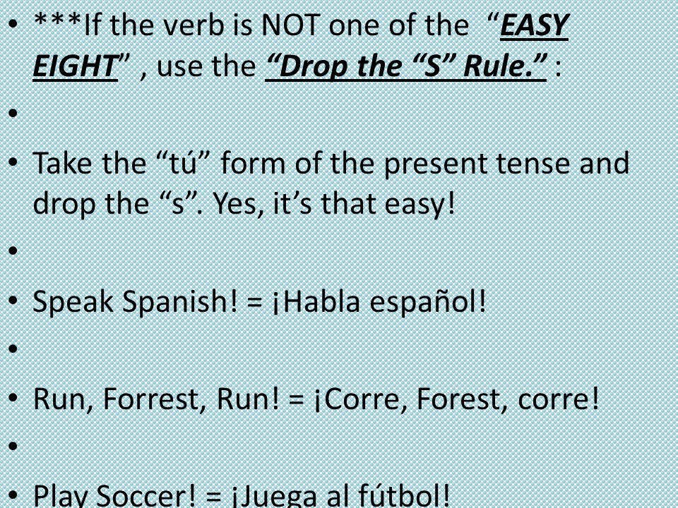 ***If the verb is NOT one of the EASY EIGHT , use the Drop the S Rule. : Take the tú form of the present tense and drop the s .