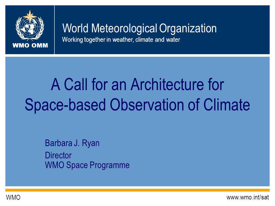 World Meteorological Organization Working together in weather, climate and water WMO OMM WMO   A Call for an Architecture for Space-based Observation of Climate Barbara J.
