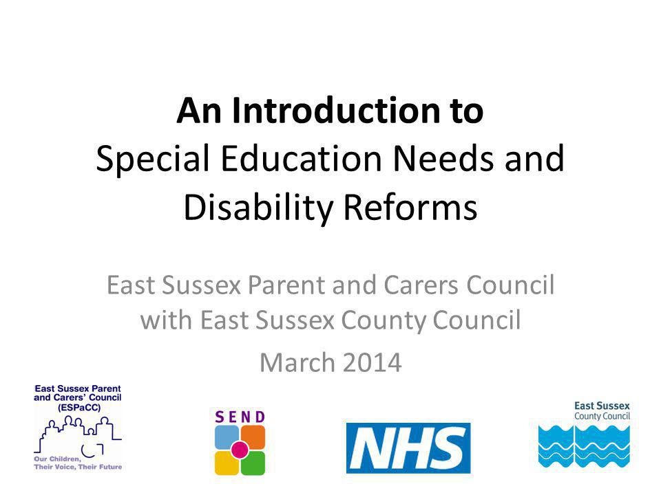 An Introduction to Special Education Needs and Disability Reforms East Sussex Parent and Carers Council with East Sussex County Council March 2014