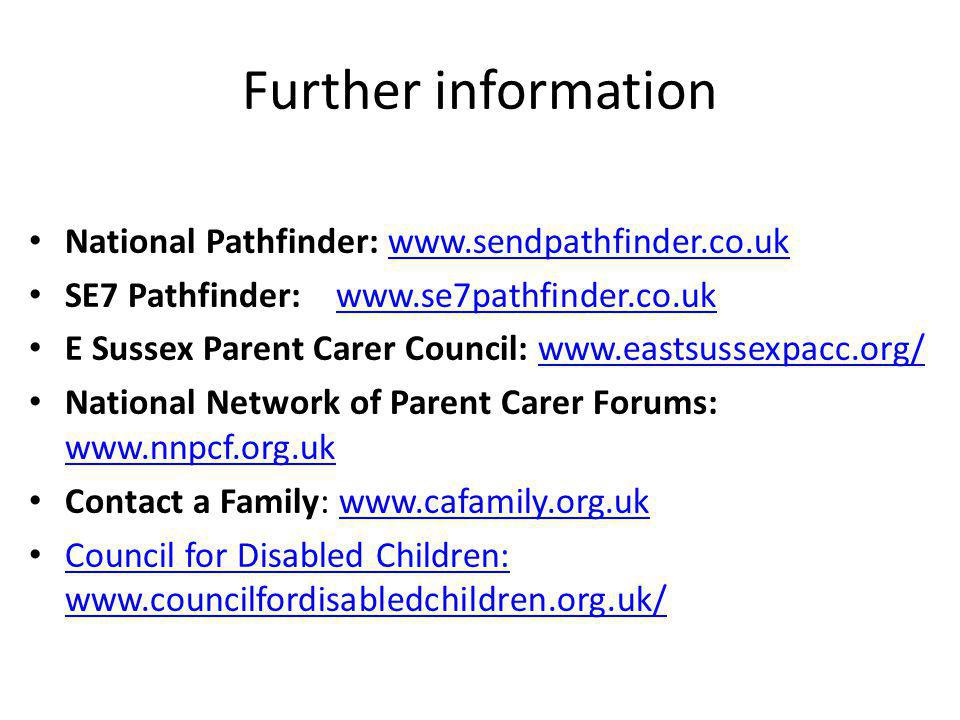 Further information National Pathfinder:   SE7 Pathfinder:   E Sussex Parent Carer Council:   National Network of Parent Carer Forums:     Contact a Family:   Council for Disabled Children:   Council for Disabled Children:
