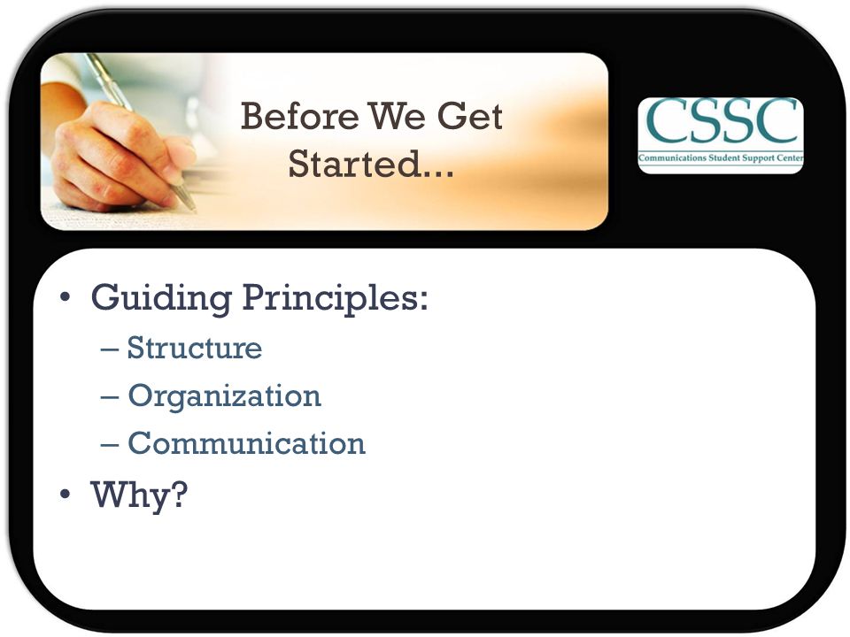 Before We Get Started... Guiding Principles: – Structure – Organization – Communication Why